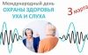 3 МАРТА - МЕЖДУНАРОДНЫЙ ДЕНЬ ОХРАНЫ ЗДОРОВЬЯ УХА И СЛУХА